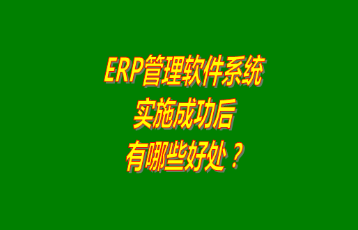 erp管理軟件系統(tǒng)免費(fèi)版本成功實(shí)施之后會(huì)有哪幾方面的好處？